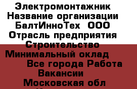 Электромонтажник › Название организации ­ БалтИнноТех, ООО › Отрасль предприятия ­ Строительство › Минимальный оклад ­ 20 000 - Все города Работа » Вакансии   . Московская обл.,Климовск г.